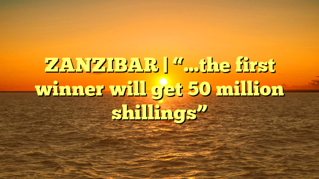 ZANZIBAR | “…the first winner will get 50 million shillings”