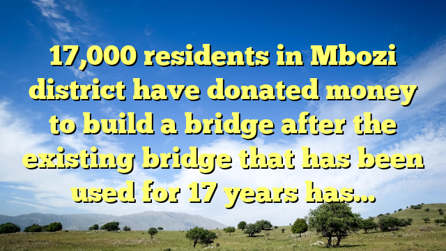 17,000 residents in Mbozi district have donated money to build a bridge after the existing bridge that has been used for 17 years has…