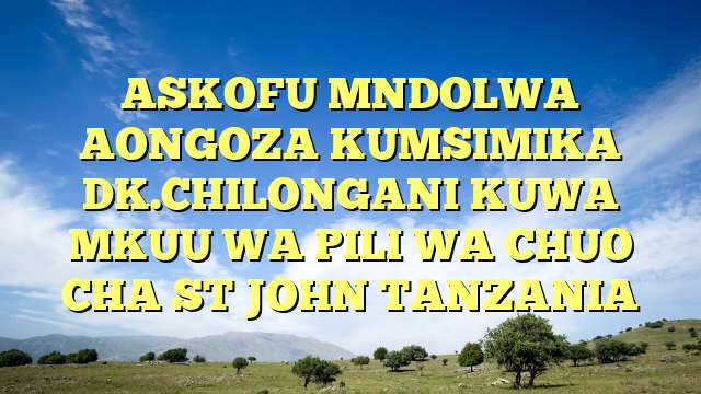 ASKOFU MNDOLWA AONGOZA KUMSIMIKA DK.CHILONGANI KUWA MKUU WA PILI WA CHUO CHA ST JOHN TANZANIA