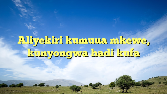Aliyekiri kumuua mkewe, kunyongwa hadi kufa