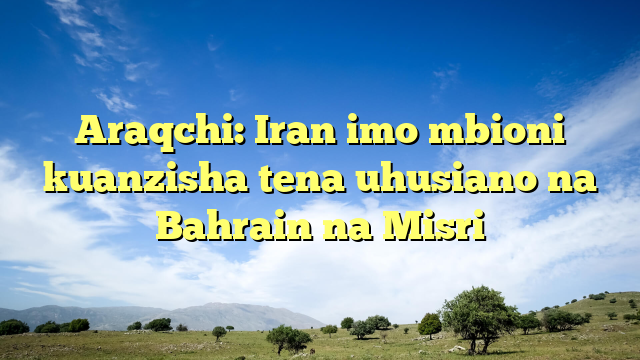 Araqchi: Iran imo mbioni kuanzisha tena uhusiano na Bahrain na Misri