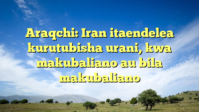 Araqchi: Iran itaendelea kurutubisha urani, kwa makubaliano au bila makubaliano