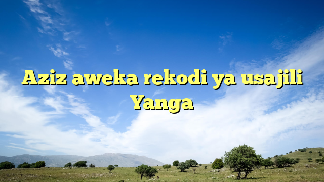 Aziz aweka rekodi ya usajili Yanga