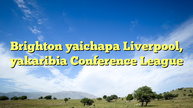 Brighton yaichapa Liverpool, yakaribia Conference League
