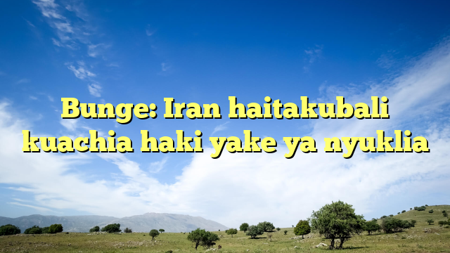 Bunge: Iran haitakubali kuachia haki yake ya nyuklia