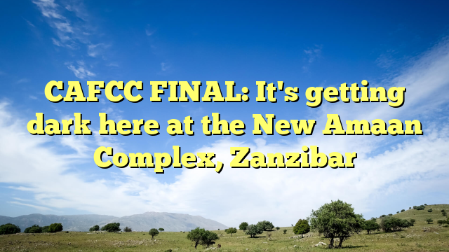 CAFCC FINAL: It's getting dark here at the New Amaan Complex, Zanzibar