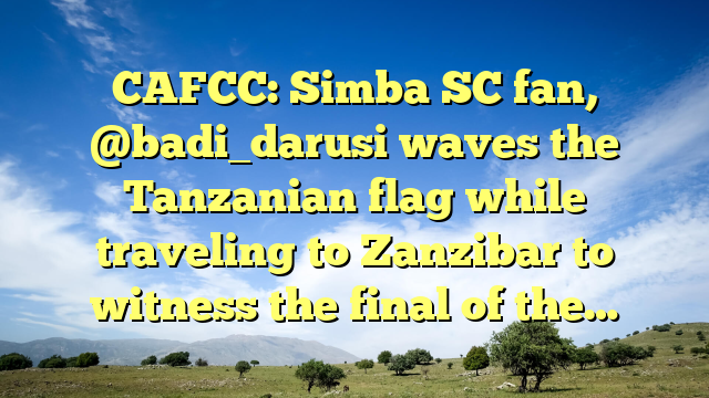 CAFCC: Simba SC fan, @badi_darusi waves the Tanzanian flag while traveling to Zanzibar to witness the final of the…