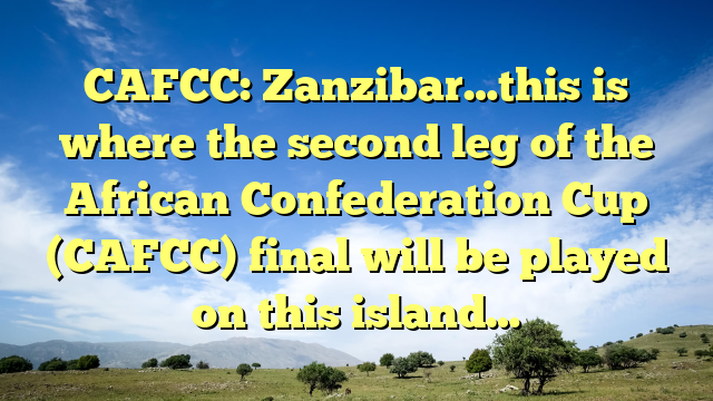 CAFCC: Zanzibar…this is where the second leg of the African Confederation Cup (CAFCC) final will be played on this island…