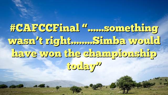 #CAFCCFinal “……something wasn’t right……..Simba would have won the championship today”