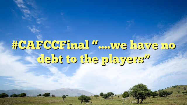#CAFCCFinal “….we have no debt to the players”