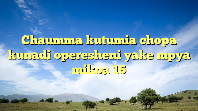 Chaumma kutumia chopa kunadi operesheni yake mpya mikoa 16