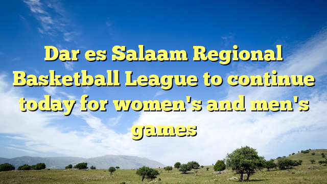 Dar es Salaam Regional Basketball League to continue today for women's and men's games