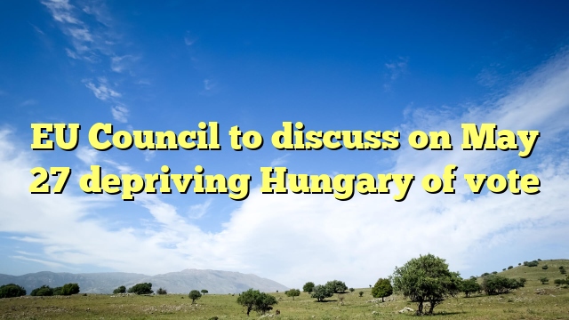 EU Council to discuss on May 27 depriving Hungary of vote