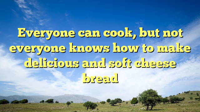 Everyone can cook, but not everyone knows how to make delicious and soft cheese bread
