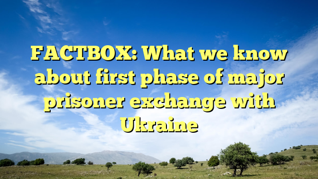 FACTBOX: What we know about first phase of major prisoner exchange with Ukraine