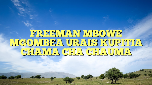 FREEMAN MBOWE MGOMBEA URAIS KUPITIA CHAMA CHA CHAUMA