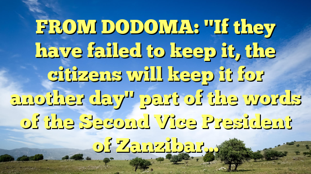 FROM DODOMA: "If they have failed to keep it, the citizens will keep it for another day" part of the words of the Second Vice President of Zanzibar…