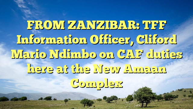 FROM ZANZIBAR: TFF Information Officer, Cliford Mario Ndimbo on CAF duties here at the New Amaan Complex
