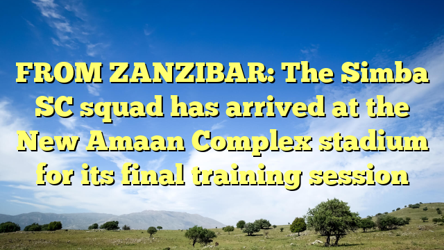 FROM ZANZIBAR: The Simba SC squad has arrived at the New Amaan Complex stadium for its final training session