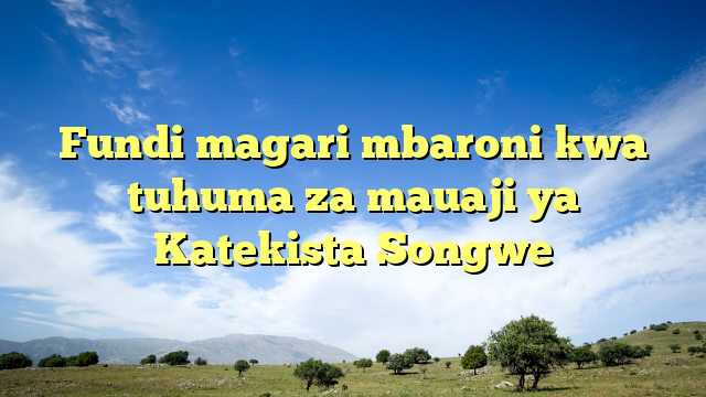Fundi magari mbaroni kwa tuhuma za mauaji ya Katekista Songwe