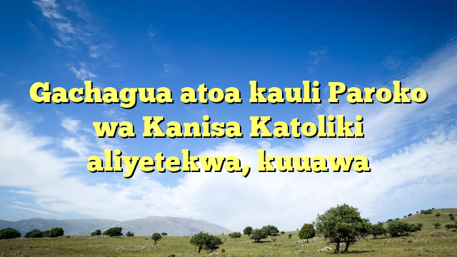 Gachagua atoa kauli Paroko wa Kanisa Katoliki aliyetekwa, kuuawa