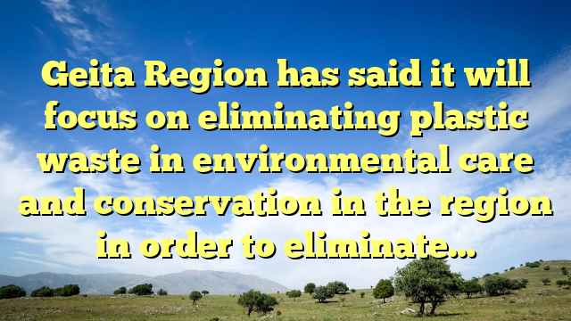 Geita Region has said it will focus on eliminating plastic waste in environmental care and conservation in the region in order to eliminate…