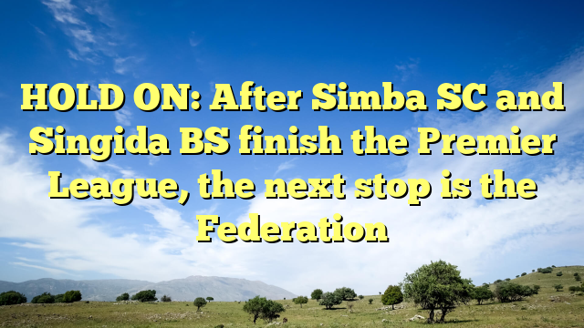 HOLD ON: After Simba SC and Singida BS finish the Premier League, the next stop is the Federation