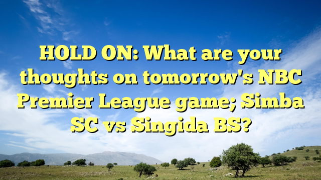HOLD ON: What are your thoughts on tomorrow's NBC Premier League game; Simba SC vs Singida BS?