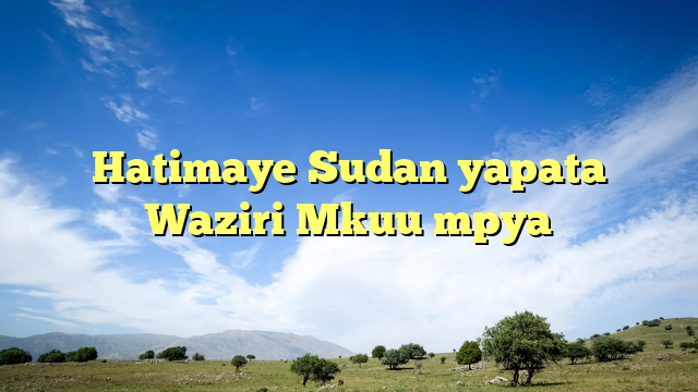 Hatimaye Sudan yapata Waziri Mkuu mpya
