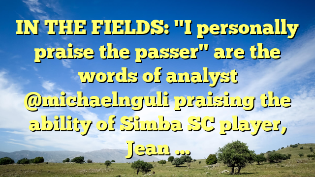 IN THE FIELDS: "I personally praise the passer" are the words of analyst @michaelnguli praising the ability of Simba SC player, Jean …