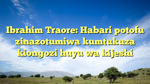 Ibrahim Traore: Habari potofu zinazotumiwa kumtukuza kiongozi huyu wa kijeshi