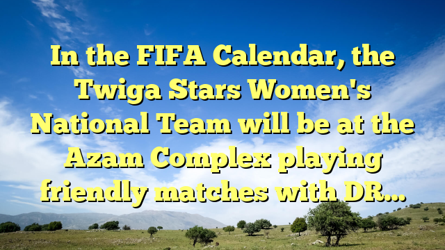 In the FIFA Calendar, the Twiga Stars Women's National Team will be at the Azam Complex playing friendly matches with DR…
