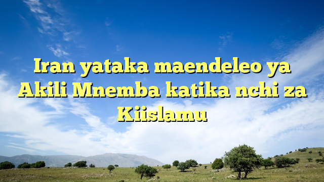 Iran yataka maendeleo ya Akili Mnemba katika nchi za Kiislamu