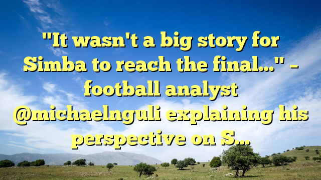 "It wasn't a big story for Simba to reach the final…" – football analyst @michaelnguli explaining his perspective on S…
