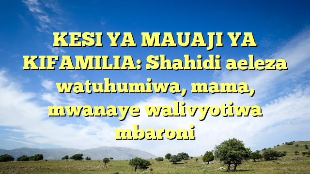 KESI YA MAUAJI YA KIFAMILIA: Shahidi aeleza watuhumiwa, mama, mwanaye walivyotiwa mbaroni
