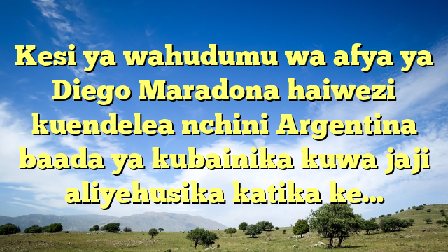 Kesi ya wahudumu wa afya ya Diego Maradona haiwezi kuendelea nchini Argentina baada ya kubainika kuwa jaji aliyehusika katika ke…
