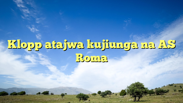 Klopp atajwa kujiunga na AS Roma