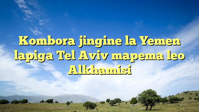 Kombora jingine la Yemen lapiga Tel Aviv mapema leo Alkhamisi