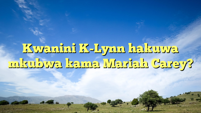Kwanini K-Lynn hakuwa mkubwa kama Mariah Carey?