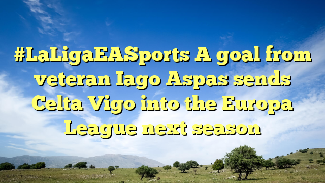 #LaLigaEASports A goal from veteran Iago Aspas sends Celta Vigo into the Europa League next season