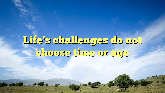 Life's challenges do not choose time or age