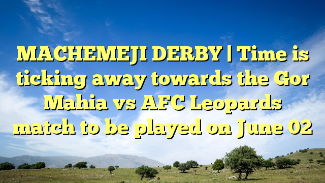 MACHEMEJI DERBY | Time is ticking away towards the Gor Mahia vs AFC Leopards match to be played on June 02