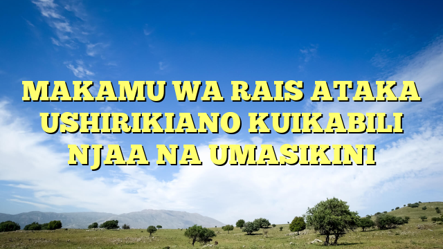 MAKAMU WA RAIS ATAKA USHIRIKIANO KUIKABILI NJAA NA UMASIKINI