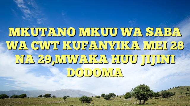 MKUTANO MKUU WA SABA WA CWT KUFANYIKA MEI 28 NA 29,MWAKA HUU JIJINI DODOMA