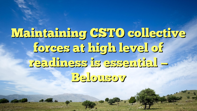 Maintaining CSTO collective forces at high level of readiness is essential — Belousov