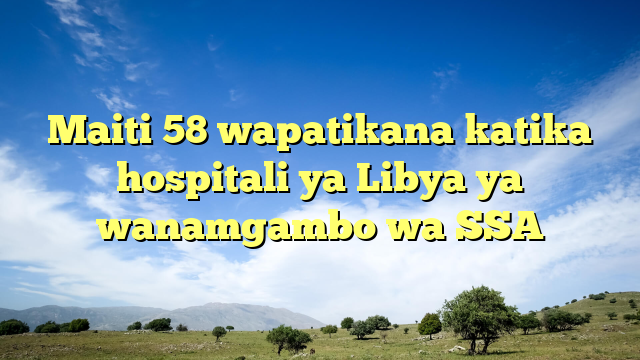 Maiti 58 wapatikana katika hospitali ya Libya ya wanamgambo wa SSA