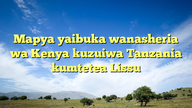Mapya yaibuka wanasheria wa Kenya kuzuiwa Tanzania kumtetea Lissu