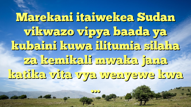 Marekani itaiwekea Sudan vikwazo vipya baada ya kubaini kuwa ilitumia silaha za kemikali mwaka jana katika vita vya wenyewe kwa …