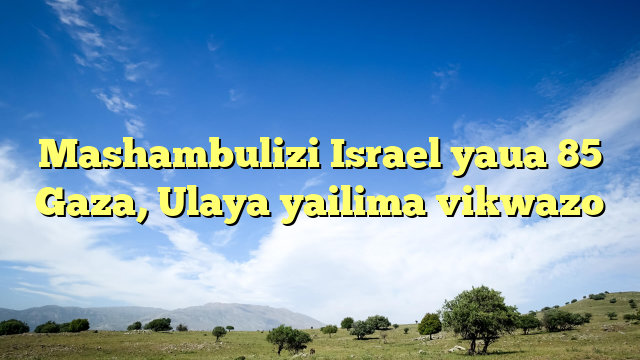 Mashambulizi Israel yaua 85 Gaza, Ulaya yailima vikwazo