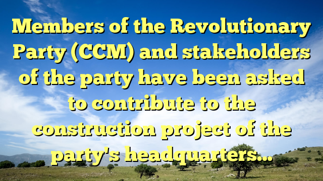 Members of the Revolutionary Party (CCM) and stakeholders of the party have been asked to contribute to the construction project of the party's headquarters…